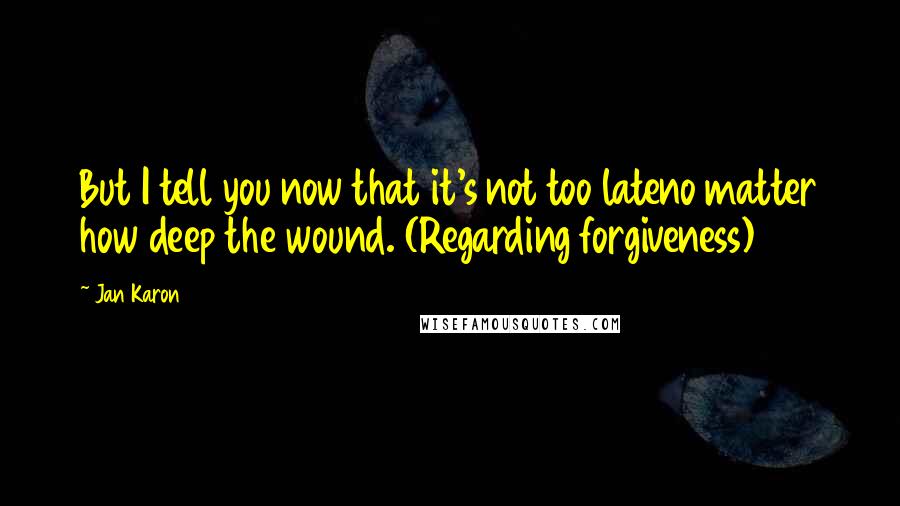 Jan Karon Quotes: But I tell you now that it's not too lateno matter how deep the wound. (Regarding forgiveness)