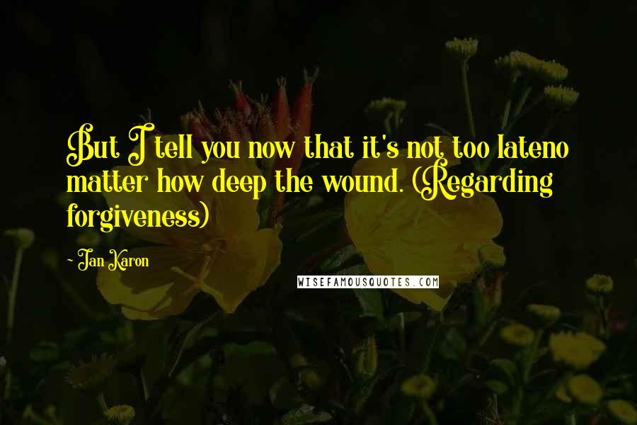 Jan Karon Quotes: But I tell you now that it's not too lateno matter how deep the wound. (Regarding forgiveness)