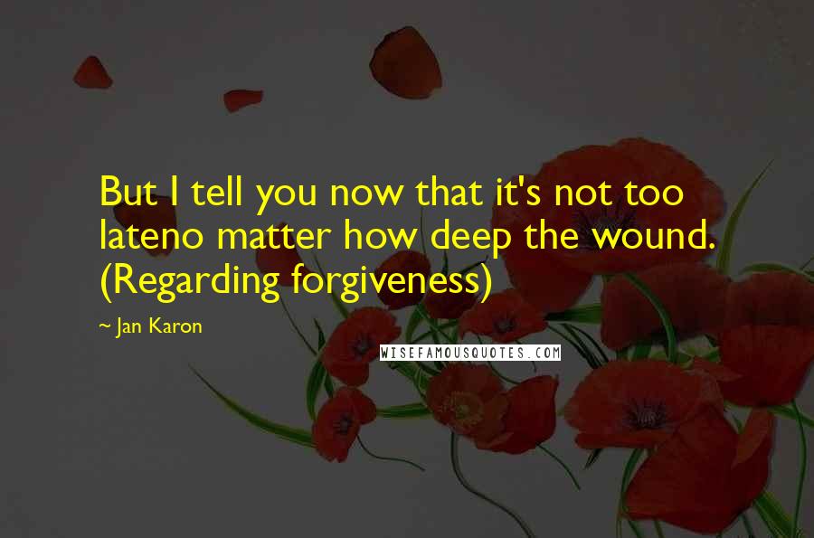 Jan Karon Quotes: But I tell you now that it's not too lateno matter how deep the wound. (Regarding forgiveness)