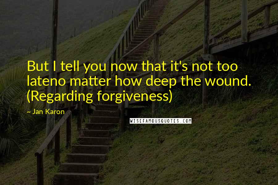 Jan Karon Quotes: But I tell you now that it's not too lateno matter how deep the wound. (Regarding forgiveness)