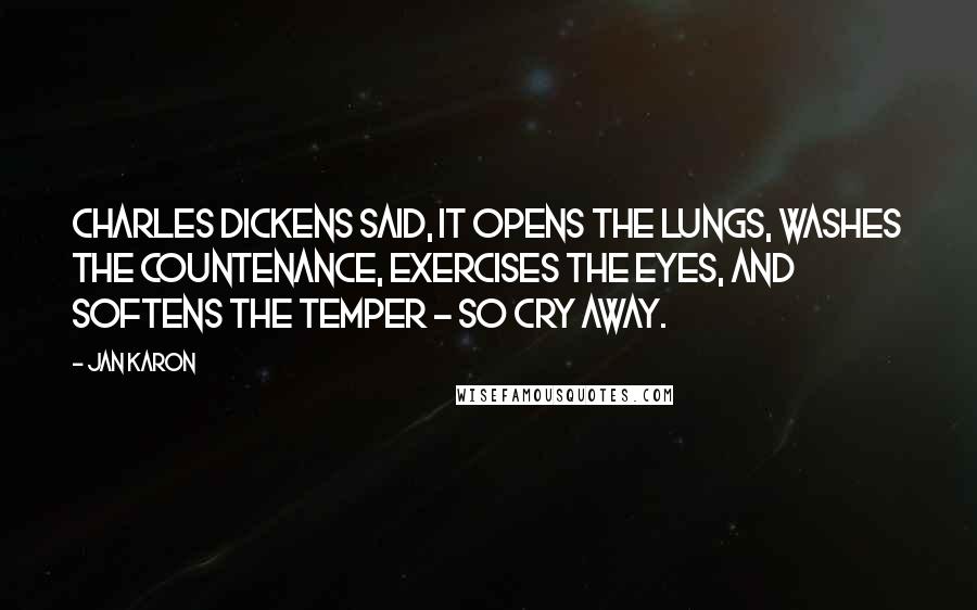 Jan Karon Quotes: Charles Dickens said, It opens the lungs, washes the countenance, exercises the eyes, and softens the temper - so cry away.