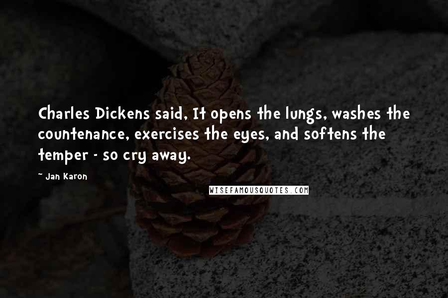 Jan Karon Quotes: Charles Dickens said, It opens the lungs, washes the countenance, exercises the eyes, and softens the temper - so cry away.