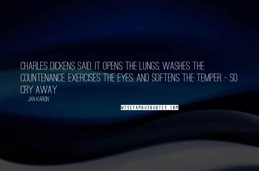 Jan Karon Quotes: Charles Dickens said, It opens the lungs, washes the countenance, exercises the eyes, and softens the temper - so cry away.