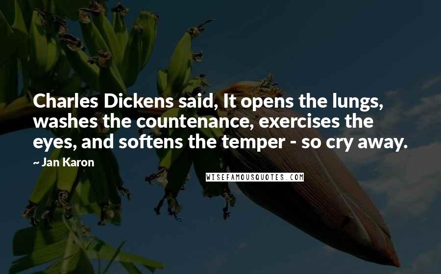 Jan Karon Quotes: Charles Dickens said, It opens the lungs, washes the countenance, exercises the eyes, and softens the temper - so cry away.