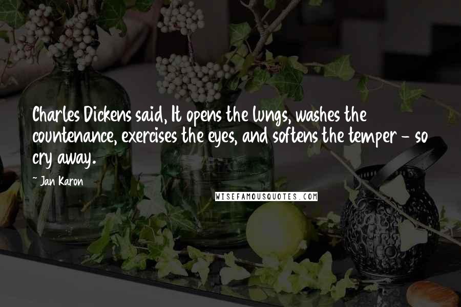 Jan Karon Quotes: Charles Dickens said, It opens the lungs, washes the countenance, exercises the eyes, and softens the temper - so cry away.