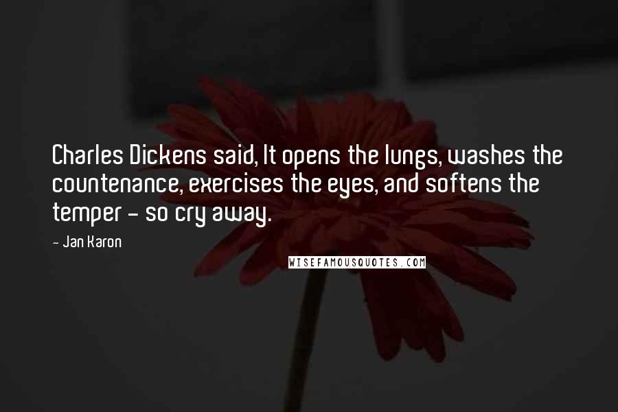 Jan Karon Quotes: Charles Dickens said, It opens the lungs, washes the countenance, exercises the eyes, and softens the temper - so cry away.