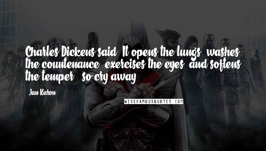 Jan Karon Quotes: Charles Dickens said, It opens the lungs, washes the countenance, exercises the eyes, and softens the temper - so cry away.