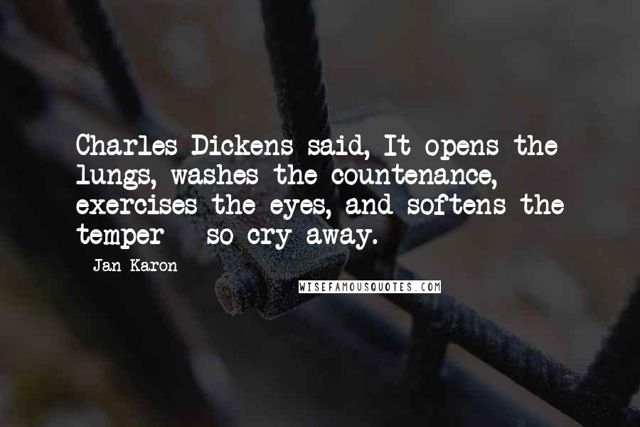 Jan Karon Quotes: Charles Dickens said, It opens the lungs, washes the countenance, exercises the eyes, and softens the temper - so cry away.