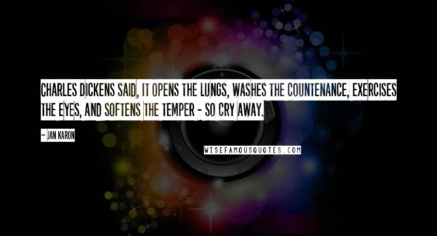 Jan Karon Quotes: Charles Dickens said, It opens the lungs, washes the countenance, exercises the eyes, and softens the temper - so cry away.