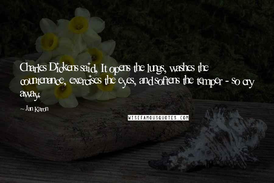 Jan Karon Quotes: Charles Dickens said, It opens the lungs, washes the countenance, exercises the eyes, and softens the temper - so cry away.