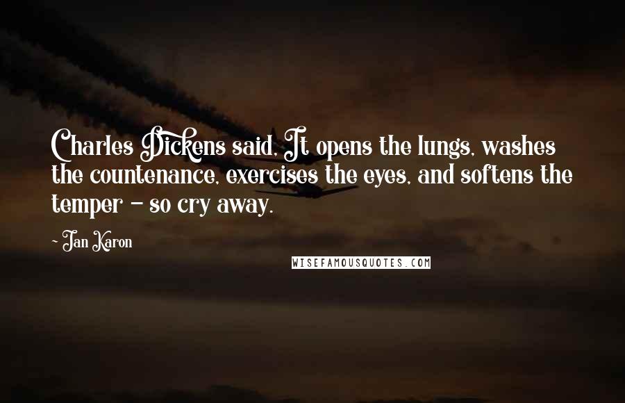 Jan Karon Quotes: Charles Dickens said, It opens the lungs, washes the countenance, exercises the eyes, and softens the temper - so cry away.