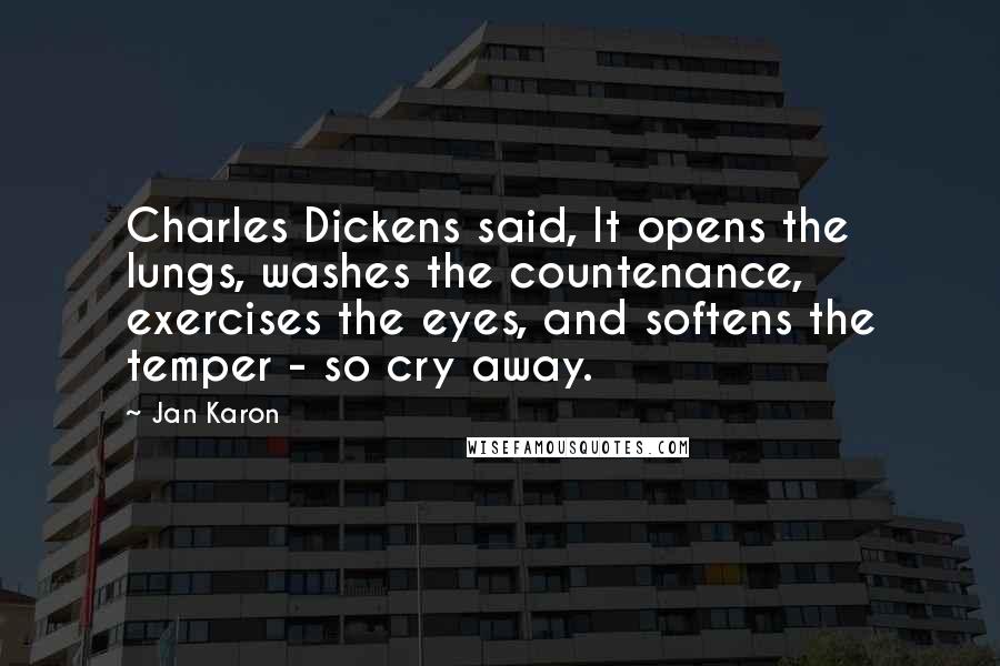 Jan Karon Quotes: Charles Dickens said, It opens the lungs, washes the countenance, exercises the eyes, and softens the temper - so cry away.