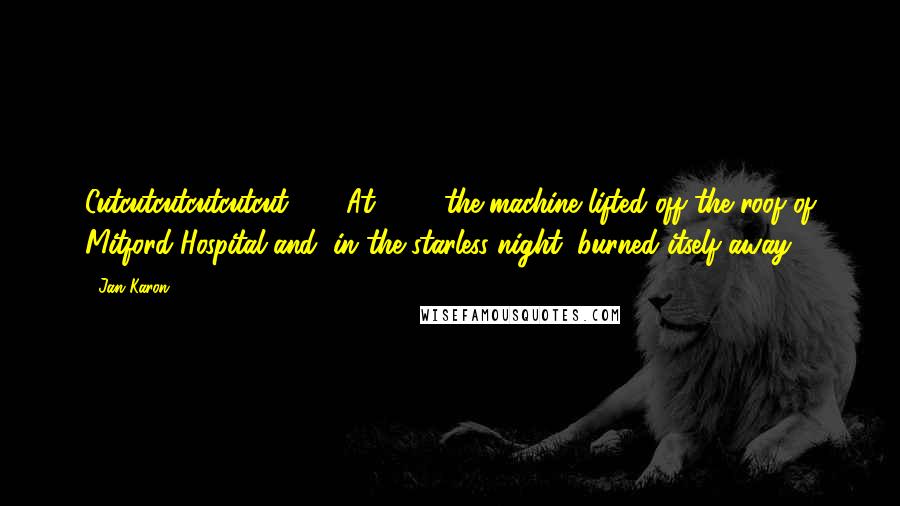 Jan Karon Quotes: Cutcutcutcutcutcut . . . At 4:10, the machine lifted off the roof of Mitford Hospital and, in the starless night, burned itself away.