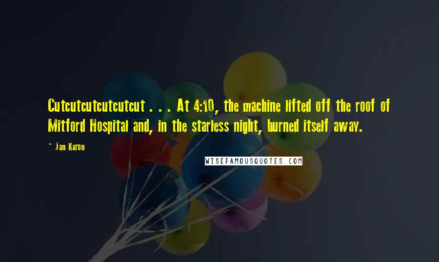 Jan Karon Quotes: Cutcutcutcutcutcut . . . At 4:10, the machine lifted off the roof of Mitford Hospital and, in the starless night, burned itself away.