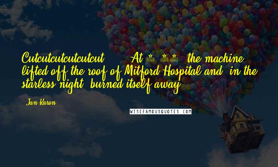 Jan Karon Quotes: Cutcutcutcutcutcut . . . At 4:10, the machine lifted off the roof of Mitford Hospital and, in the starless night, burned itself away.