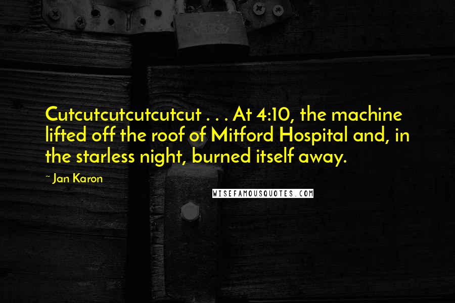 Jan Karon Quotes: Cutcutcutcutcutcut . . . At 4:10, the machine lifted off the roof of Mitford Hospital and, in the starless night, burned itself away.