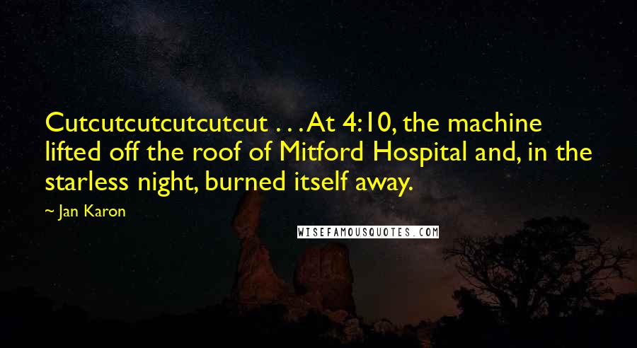 Jan Karon Quotes: Cutcutcutcutcutcut . . . At 4:10, the machine lifted off the roof of Mitford Hospital and, in the starless night, burned itself away.