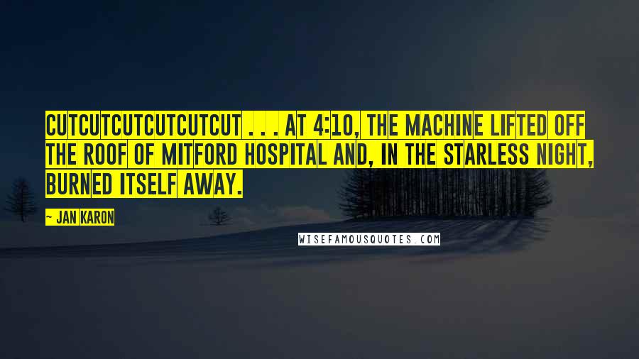 Jan Karon Quotes: Cutcutcutcutcutcut . . . At 4:10, the machine lifted off the roof of Mitford Hospital and, in the starless night, burned itself away.