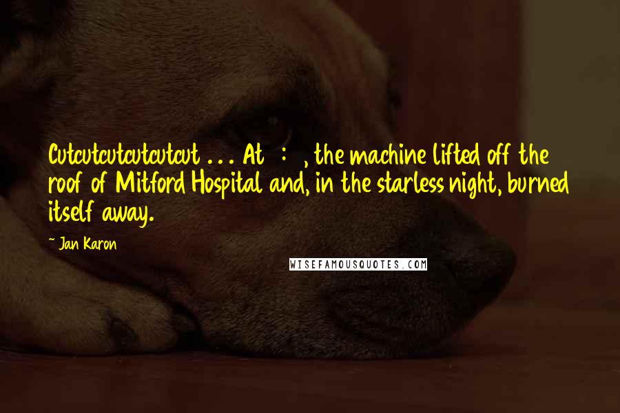 Jan Karon Quotes: Cutcutcutcutcutcut . . . At 4:10, the machine lifted off the roof of Mitford Hospital and, in the starless night, burned itself away.