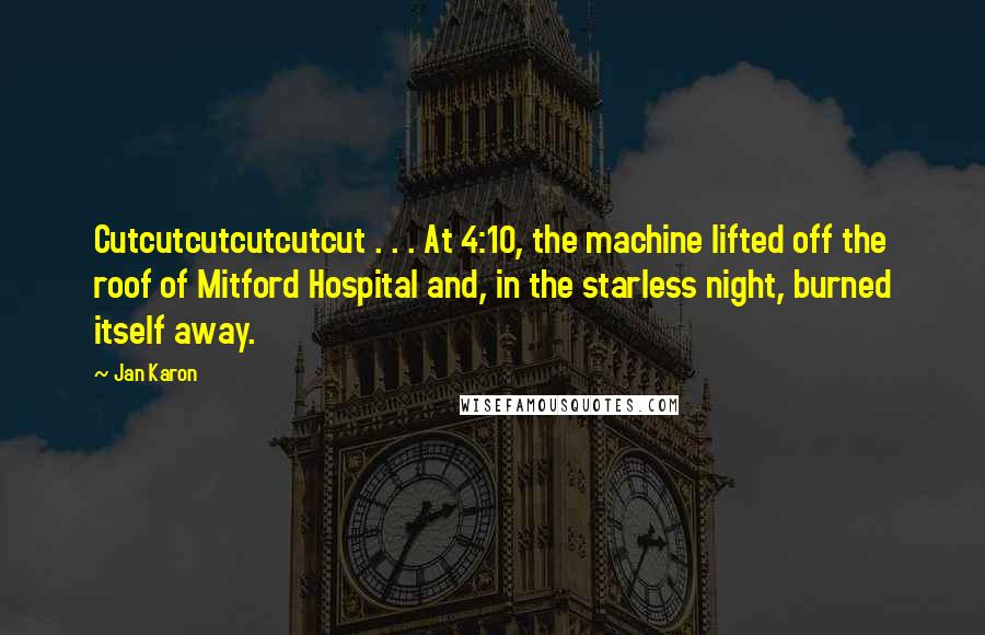 Jan Karon Quotes: Cutcutcutcutcutcut . . . At 4:10, the machine lifted off the roof of Mitford Hospital and, in the starless night, burned itself away.