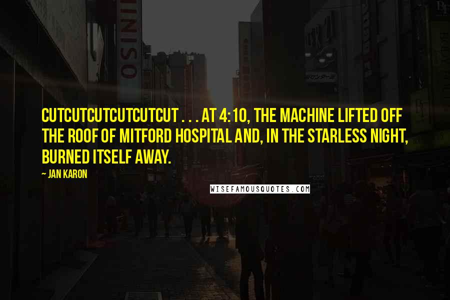 Jan Karon Quotes: Cutcutcutcutcutcut . . . At 4:10, the machine lifted off the roof of Mitford Hospital and, in the starless night, burned itself away.