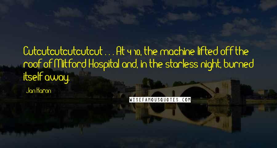 Jan Karon Quotes: Cutcutcutcutcutcut . . . At 4:10, the machine lifted off the roof of Mitford Hospital and, in the starless night, burned itself away.