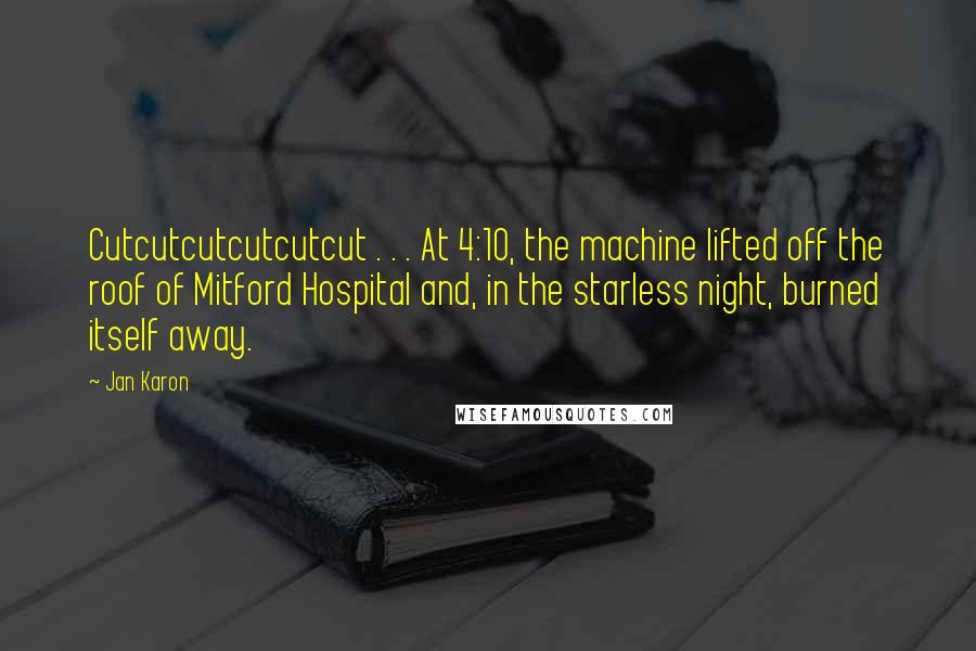 Jan Karon Quotes: Cutcutcutcutcutcut . . . At 4:10, the machine lifted off the roof of Mitford Hospital and, in the starless night, burned itself away.