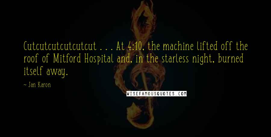 Jan Karon Quotes: Cutcutcutcutcutcut . . . At 4:10, the machine lifted off the roof of Mitford Hospital and, in the starless night, burned itself away.