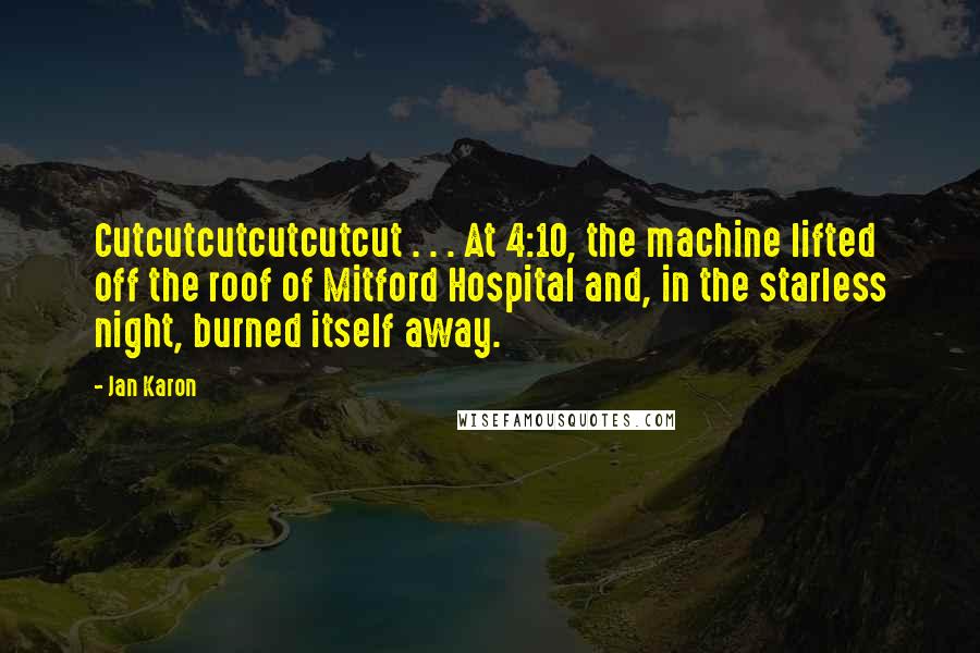 Jan Karon Quotes: Cutcutcutcutcutcut . . . At 4:10, the machine lifted off the roof of Mitford Hospital and, in the starless night, burned itself away.