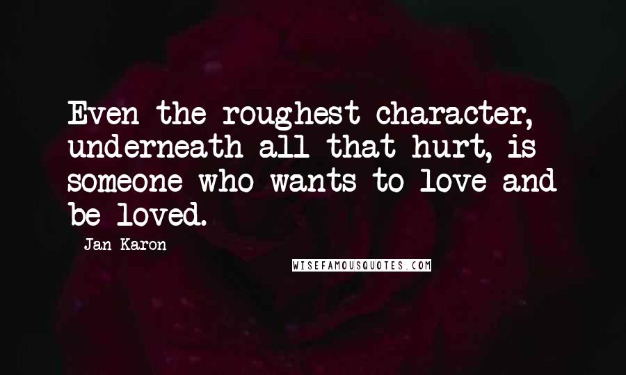 Jan Karon Quotes: Even the roughest character, underneath all that hurt, is someone who wants to love and be loved.