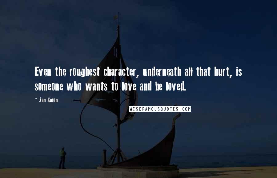 Jan Karon Quotes: Even the roughest character, underneath all that hurt, is someone who wants to love and be loved.