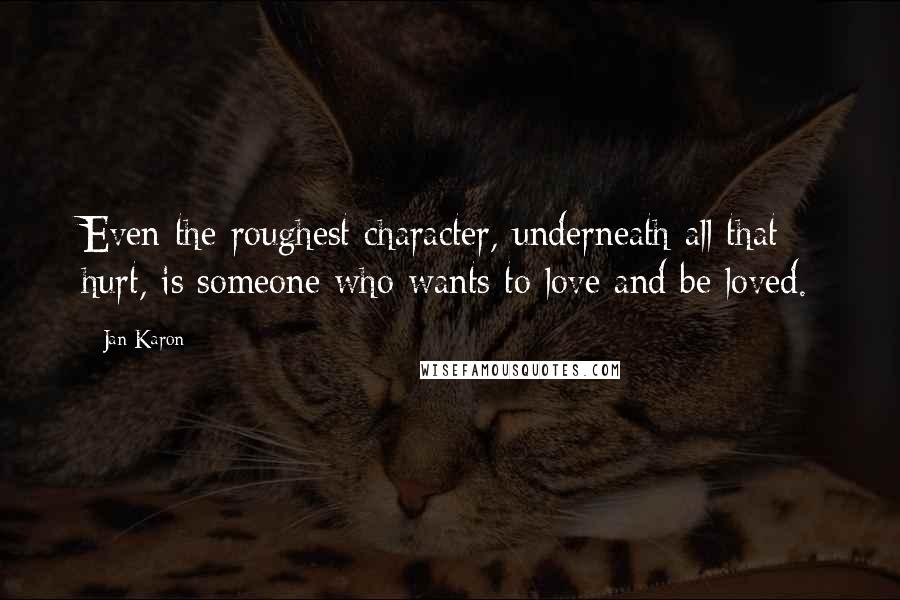 Jan Karon Quotes: Even the roughest character, underneath all that hurt, is someone who wants to love and be loved.