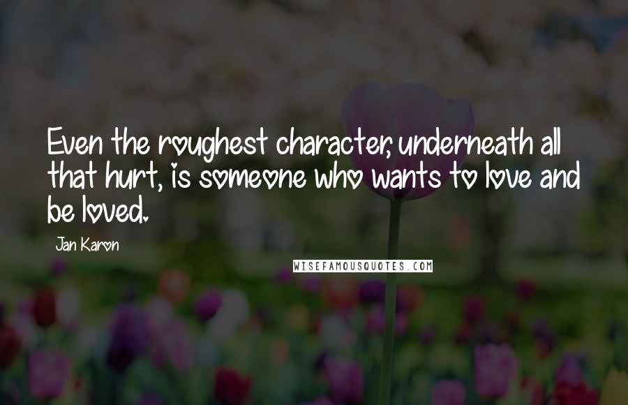 Jan Karon Quotes: Even the roughest character, underneath all that hurt, is someone who wants to love and be loved.