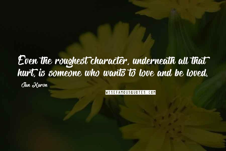 Jan Karon Quotes: Even the roughest character, underneath all that hurt, is someone who wants to love and be loved.