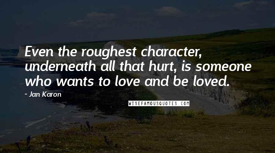 Jan Karon Quotes: Even the roughest character, underneath all that hurt, is someone who wants to love and be loved.