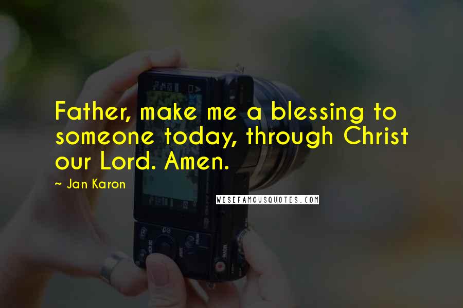 Jan Karon Quotes: Father, make me a blessing to someone today, through Christ our Lord. Amen.