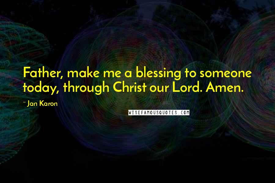 Jan Karon Quotes: Father, make me a blessing to someone today, through Christ our Lord. Amen.