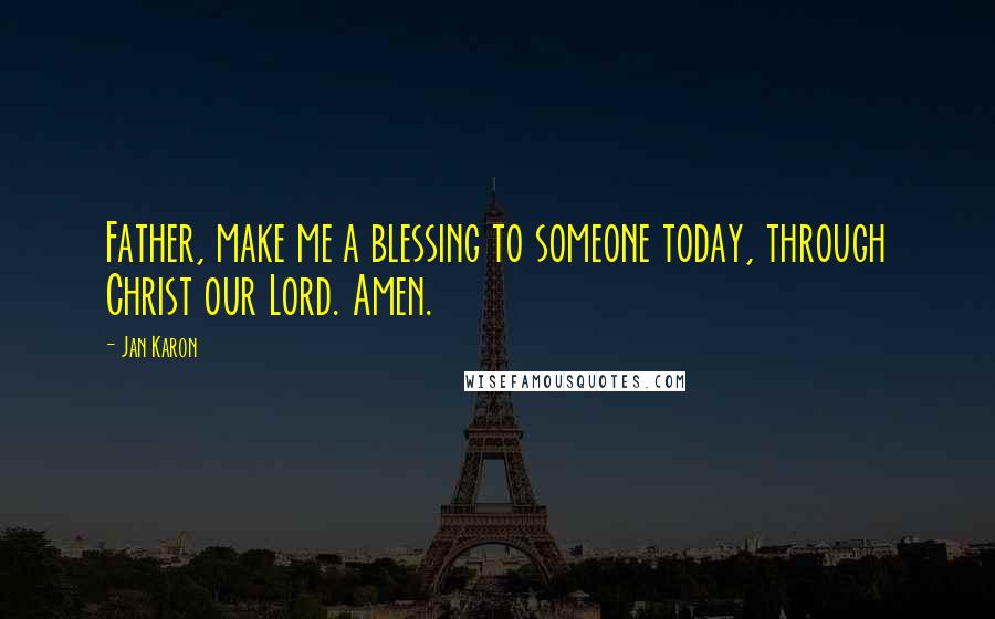 Jan Karon Quotes: Father, make me a blessing to someone today, through Christ our Lord. Amen.