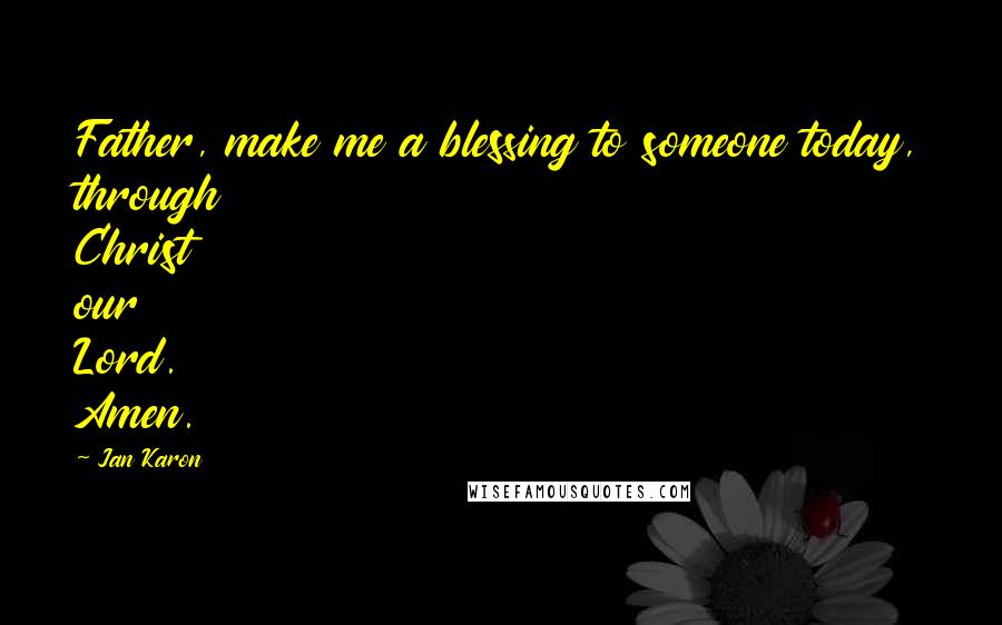 Jan Karon Quotes: Father, make me a blessing to someone today, through Christ our Lord. Amen.