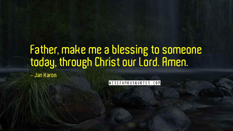 Jan Karon Quotes: Father, make me a blessing to someone today, through Christ our Lord. Amen.