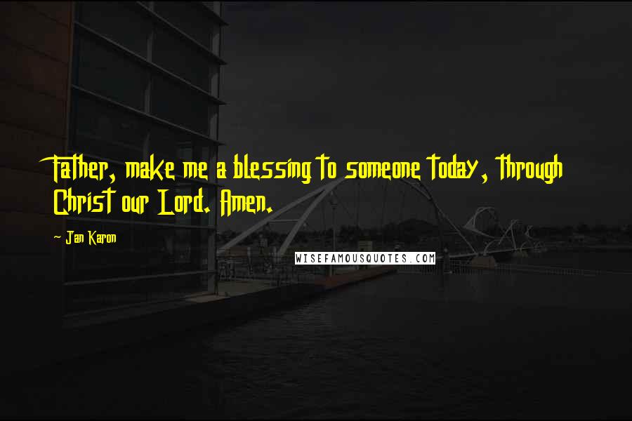 Jan Karon Quotes: Father, make me a blessing to someone today, through Christ our Lord. Amen.