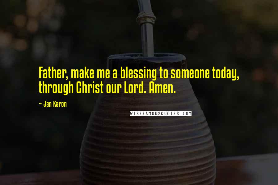 Jan Karon Quotes: Father, make me a blessing to someone today, through Christ our Lord. Amen.