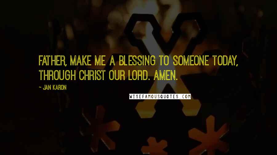 Jan Karon Quotes: Father, make me a blessing to someone today, through Christ our Lord. Amen.