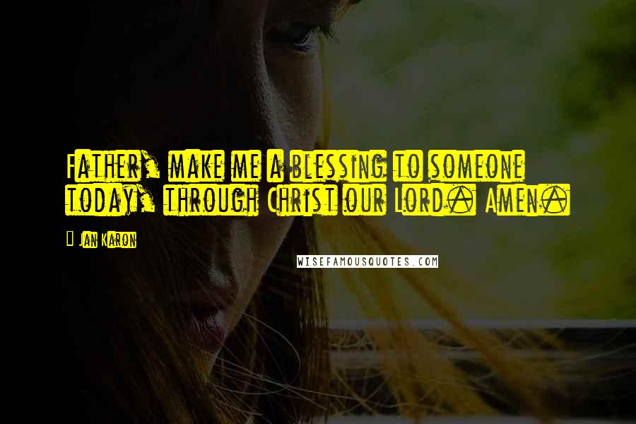 Jan Karon Quotes: Father, make me a blessing to someone today, through Christ our Lord. Amen.