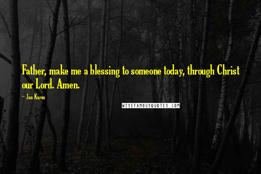 Jan Karon Quotes: Father, make me a blessing to someone today, through Christ our Lord. Amen.