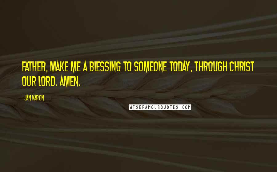 Jan Karon Quotes: Father, make me a blessing to someone today, through Christ our Lord. Amen.