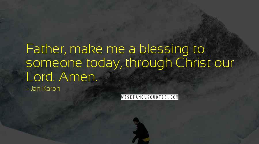 Jan Karon Quotes: Father, make me a blessing to someone today, through Christ our Lord. Amen.