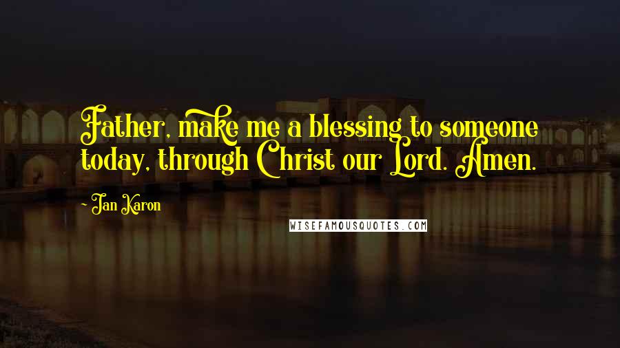Jan Karon Quotes: Father, make me a blessing to someone today, through Christ our Lord. Amen.