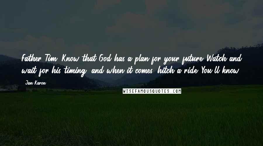 Jan Karon Quotes: Father Tim: Know that God has a plan for your future. Watch and wait for his timing, and when it comes, hitch a ride. You'll know.