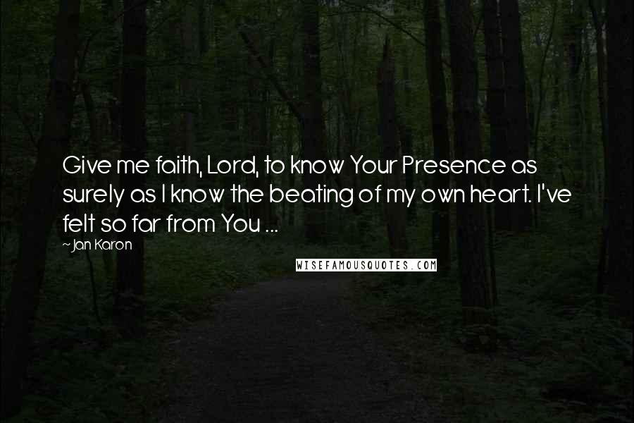 Jan Karon Quotes: Give me faith, Lord, to know Your Presence as surely as I know the beating of my own heart. I've felt so far from You ...